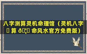 八字测算灵机命理馆（灵机八字 ☘ 算 🦁 命风水官方免费版）